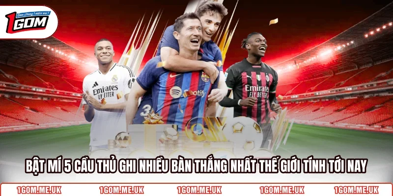 Bật mí 5 cầu thủ ghi nhiều bàn thắng nhất thế giới tính tới nay