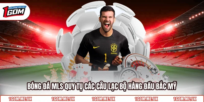 Bóng đá MLS quy tụ các câu lạc bộ hàng đầu Bắc Mỹ