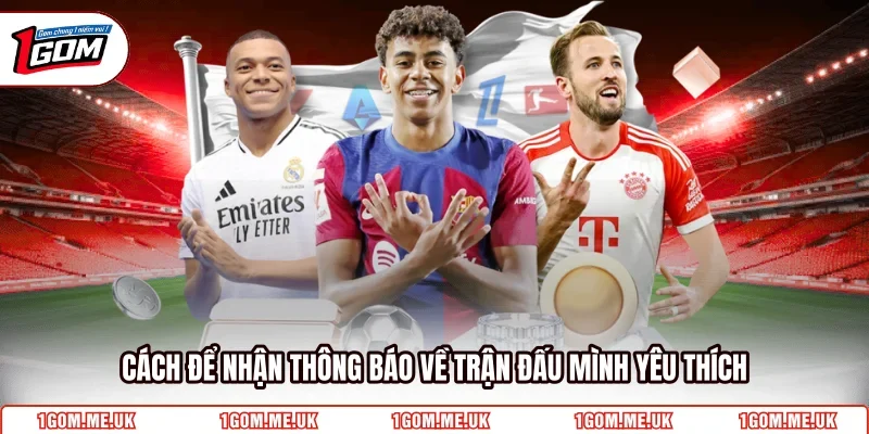 Cách để nhận thông báo về trận đấu mình yêu thích