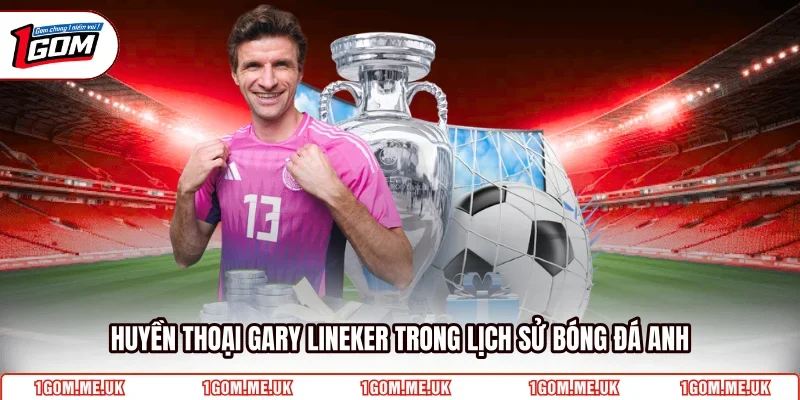 Huyền thoại Gary Lineker trong lịch sử bóng đá Anh