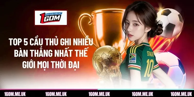 Cầu thủ ghi nhiều bàn thắng nhất thế giới